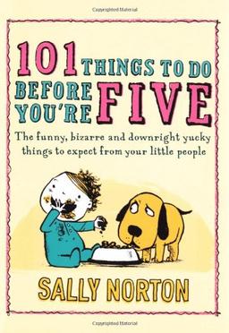 101 Things to Do Before You're Five: The funny, bizarre and downright yucky things to expect from your little people