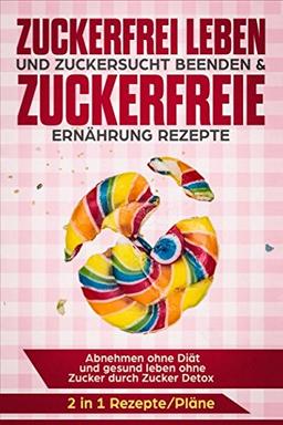 Zuckerfrei leben und Zuckersucht beenden & Zuckerfreie Ernährung Rezepte:  Abnehmen ohne Diät und gesund leben ohne Zucker durch Zucker Detox 2 in 1 Rezepte/Pläne