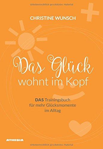 Das Glück wohnt im Kopf: DAS Trainingsbuch für mehr Glücksmomente im Alltag