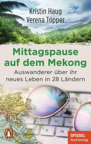 Mittagspause auf dem Mekong: Auswanderer über ihr neues Leben in 28 Ländern - Mit Tipps zum mobilen Arbeiten aus dem Ausland - Ein SPIEGEL-Buch