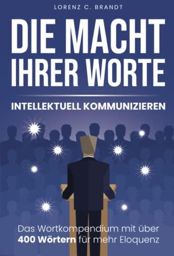 Die Macht Ihrer Worte - intellektuell kommunizieren: Das Wortkompendium mit über 400 Wörtern für mehr Eloquenz