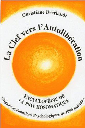 La clef vers l'autolibération : encyclopédie de la psychosomatique : philosophie de vie pour une existence pleine de bonheur et de santé, origines et solutions psychologiques de 1.000 maladies et phénomènes