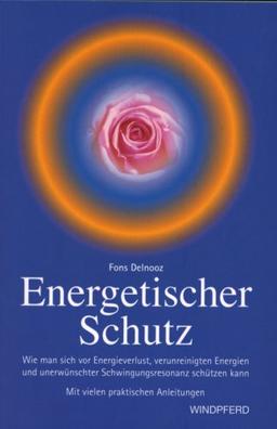 Energetischer Schutz: Wie man sich vor Energieverlust, negativen Energien und Schwingungsresonanzen schützen kann. Mit vielen praktischen Anleitungen