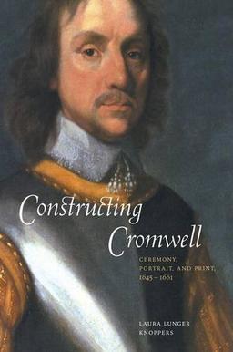 Constructing Cromwell: Ceremony, Portrait, and Print 1645–1661