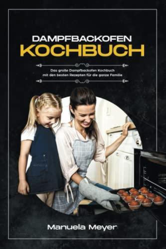 Dampfbackofen Kochbuch: Das große Dampfbackofen Kochbuch mit den besten Rezepten für die ganze Familie