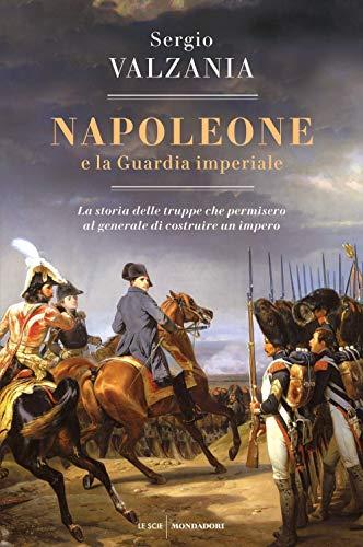 Napoleone e la Guardia imperiale. La storia delle truppe che permisero al generale di costruire un impero (Le scie. Nuova serie)