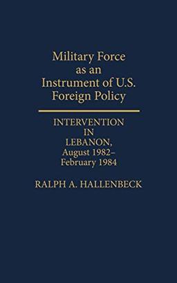 Military Force as an Instrument of U.S. Foreign Policy: Intervention in Lebanon, August 1982-February 1984