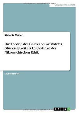 Die Theorie des Glücks bei Aristoteles. Glückseligkeit als Leitgedanke der Nikomachischen Ethik