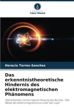 Das erkenntnistheoretische Hindernis des elektromagnetischen Phänomens: Überarbeitete und korrigierte Fassung des Buches: "Das Rätsel des Elektromagnetismus unter der Lupe"