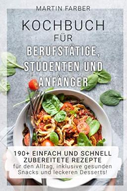 Kochbuch für Berufstätige, Studenten und Anfänger: 190+ einfach und schnell zubereitete Rezepte für den Alltag, inklusive gesunden Snacks und leckeren Desserts!