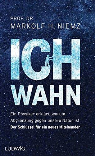 Ichwahn: Ein Physiker erklärt, warum Abgrenzung gegen unsere Natur ist. Der Schlüssel für ein neues Miteinander