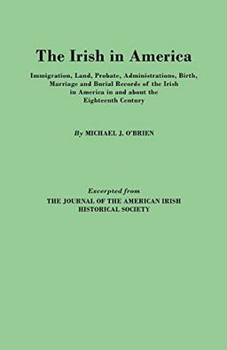 The Irish in America. Immigration, Land, Probate, Administrations, Birth, Marriage and Burial Records of the Irish in America in and about the Eightee