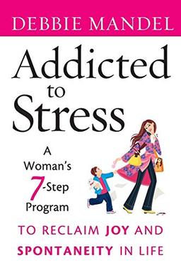 Addicted to Stress: A Woman's 7 Step Program to Reclaim Joy and Spontaneity in Life