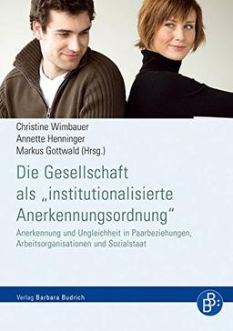 Die Gesellschaft als &#34;institutionalisierte Anerkennungsordnung&#34;: Anerkennung und Ungleichheit in Paarbeziehungen, Arbeitsorganisationen und Sozialstaat