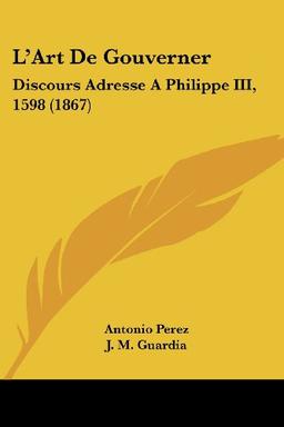 L'Art De Gouverner: Discours Adresse A Philippe III, 1598 (1867)