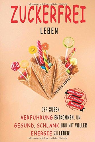 Zuckerfrei leben: Der süßen Verführung entkommen, um gesund, schlank und mit voller Energie zu leben!