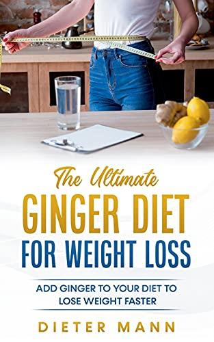 The Ultimate Ginger Diet For Weight Loss: Add Ginger to your Diet to Lose Weight Faster