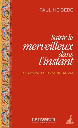 Saisir le merveilleux dans l'instant... : et écrire le livre de sa vie