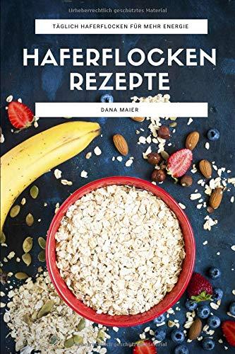 Haferflocken Rezepte: Das Haferflocken Rezeptbuch mit leckeren und gesunden Haferflocken Gerichten für mehr Energie im Alltag