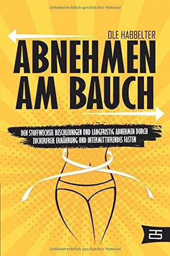 Abnehmen am Bauch: Den Stoffwechsel beschleunigen und langfristig abnehmen durch zuckerfreie Ernährung und Intermittierendes Fasten