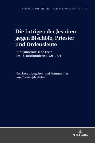 Die Intrigen der Jesuiten gegen Bischöfe, Priester und Ordensleute: Fünf jansenistische Texte des 18. Jahrhunderts (1721-1774) (Beiträge zur Kirchen- und Kulturgeschichte, Band 34)