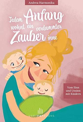 Jedem Anfang wohnt ein verdammter Zauber inne: Vom Sinn und Unsinn mit Kindern