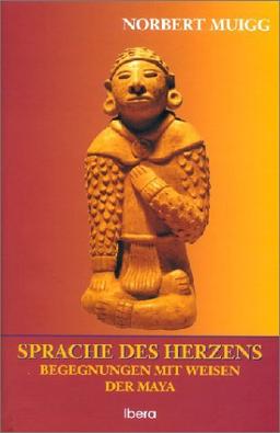 Sprache des Herzens: Begegnungen mit den Weisen der Maya