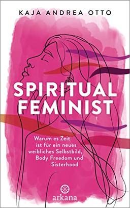 Spiritual Feminist: Warum es Zeit ist für ein neues weibliches Selbstbild, Body Freedom und Sisterhood