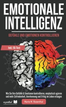 Emotionale Intelligenz! Gefühle & Emotionen kontrollieren: Wie Sie Ihre Gefühle & Emotionen kontrollieren, emphatisch agieren und mehr Zufriedenheit, Anerkennung und Erfolg im Leben erlangen