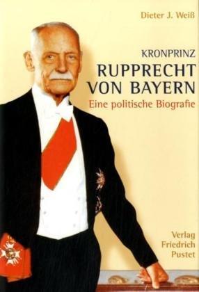 Kronprinz Rupprecht von Bayern (1869 - 1955): Eine politische Biografie