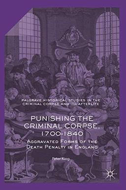 Punishing the Criminal Corpse, 1700-1840: Aggravated Forms of the Death Penalty in England (Palgrave Historical Studies in the Criminal Corpse and its Afterlife)