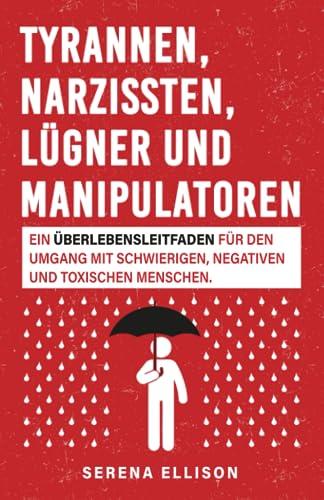 Tyrannen, Narzissten, Lügner und Manipulatoren: Ein Überlebensleitfaden für den Umgang mit schwierigen, negativen und toxischen Menschen.