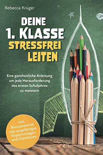 Deine 1.Klasse stressfrei leiten: Eine ganzheitliche Anleitung um jede Herausforderung des ersten Schuljahres zu meistern inkl. Bonusmaterial wie vorgefertigte Kopiervorlagen und Checklisten