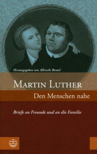 Martin Luther: Den Menschen nahe. Briefe an Freunde und an die Familie