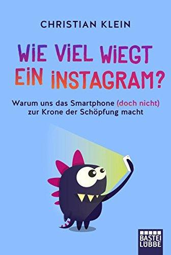 Wie viel wiegt ein Instagram?: Warum uns das Smartphone (doch nicht) zur Krone der Schöpfung macht