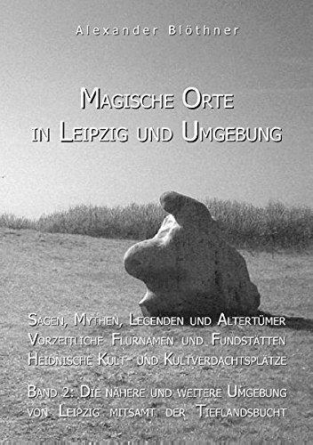 Sagenhafte Wanderungen zu Magischen Orten in Leipzig und Umgebung: Mythen und Legenden, Prähistorische Flurnamen, Fundstätten, Kultplätze, Band 2: Die Umgebung von Leipzig