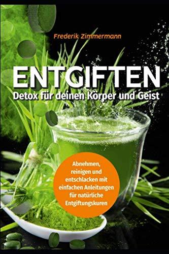 Entgiften: Detox für deinen Körper und Geist: Abnehmen, reinigen und entschlacken -: mit einfachen Anleitungen für natürliche Entgiftungskuren