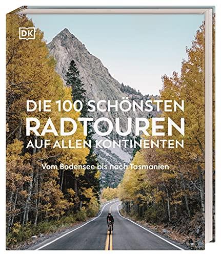 Die 100 schönsten Radtouren auf allen Kontinenten: Vom Bodensee bis nach Tasmanien