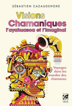 Visions chamaniques : l'ayahuasca & l'imaginal : voyages dans les mondes des chamanes