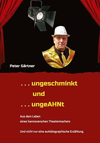 . . . ungeschminkt . . . ungeAHNt: . . . AUS DEM LEBEN EINES HANNOVERSCHEN THEATERMACHERS - . . . von Wirts- und Kaufleuten, Chemikern, unehelichen ... . NICHT nur eine autobiographische Erzählung