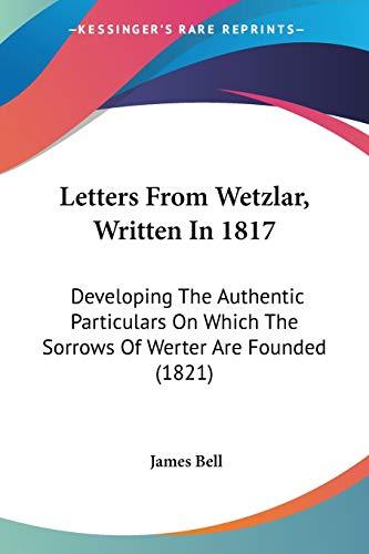 Letters From Wetzlar, Written In 1817: Developing The Authentic Particulars On Which The Sorrows Of Werter Are Founded (1821)