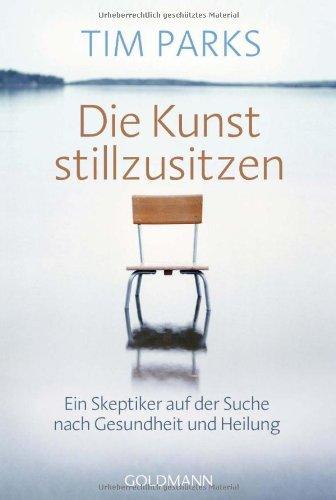 Die Kunst stillzusitzen: Ein Skeptiker auf der Suche nach Gesundheit und Heilung