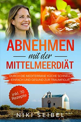 Abnehmen mit der Mittelmeerdiät: Durch die Mediterrane Küche schnell, einfach und gesund zur Traumfigur. Das Mediterrane Kochbuch mit großem Praxisteil, 5+1 wichtigen Tipps und 70 leckeren Rezepten