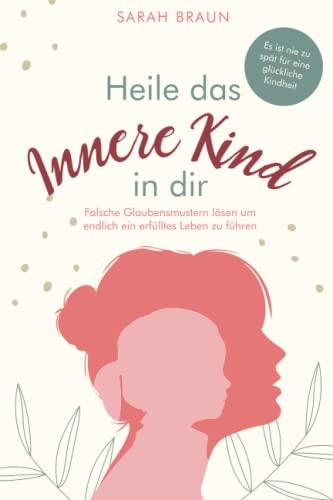 Heile das Innere Kind in dir: „Es ist nie zu spät für eine glückliche Kindheit“ – Falsche Glaubensmustern lösen um endlich ein erfülltes Leben zu führen