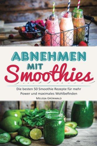 Abnehmen mit Smoothies: Die besten 50 Smoothie Rezepte für mehr Power und maximales Wohlbefinden (Detox Smoothies, Grüne Smoothies, Fatburner Smoothies, Superfood Smoothies, Smoothies zum Abnehmen)