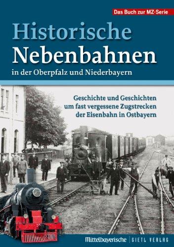 Historische Nebenbahnen in der Oberpfalz und Niederbayern: Geschichte und Geschichten um fast vergessene Zugstrecken der Eisenbahn in Ostbayern