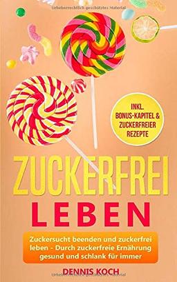 Zuckerfrei leben: Zuckersucht beenden und zuckerfrei leben - Durch zuckerfreie Ernährung gesund und schlank für immer