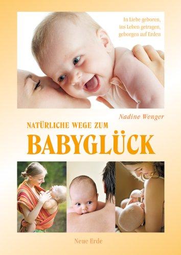 Natürliche Wege zum Babyglück: Freudige Geburt, gutes Stillen, geborgen auf Erden