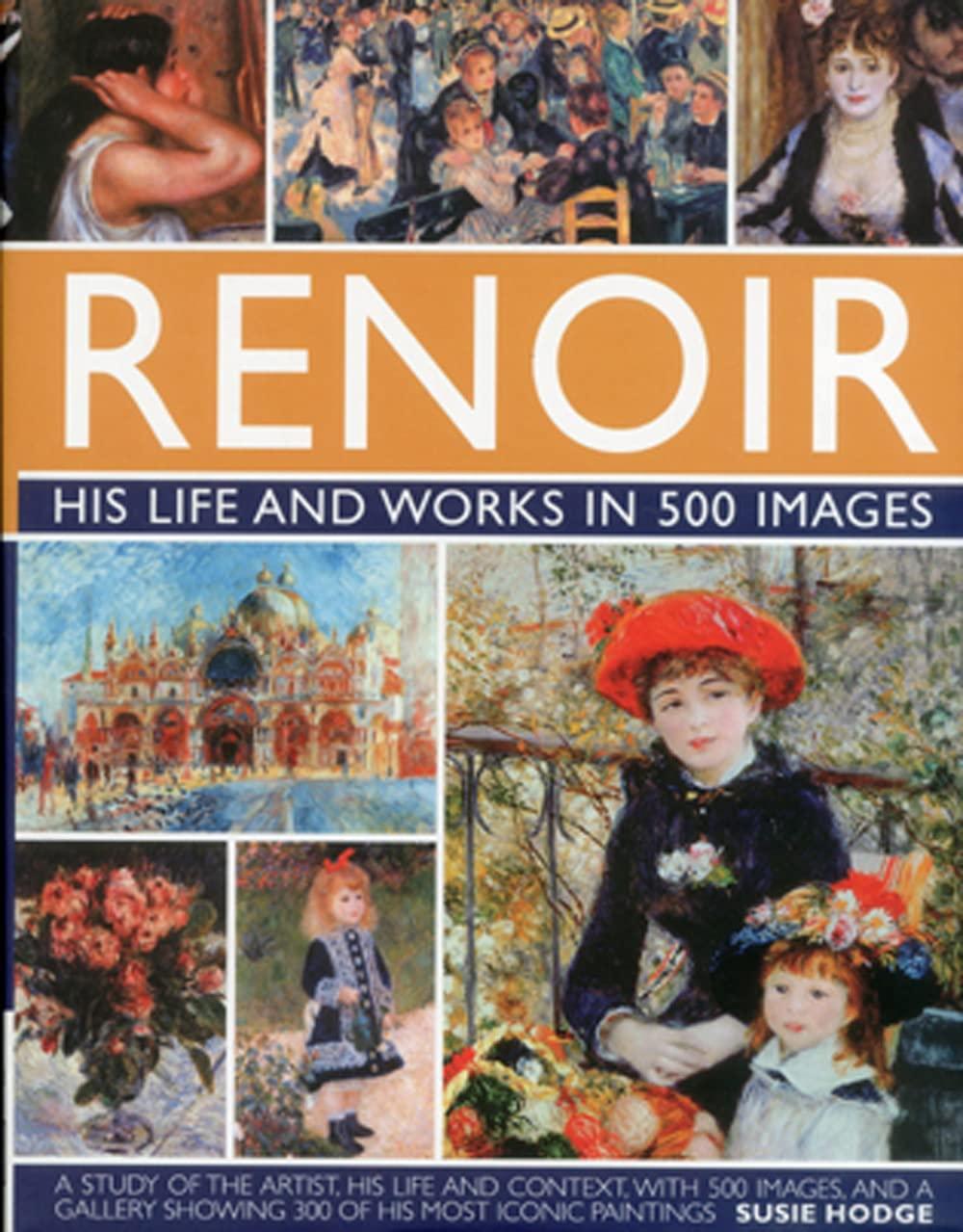 Renoir: His Life and Works in 500 Images: A Study of the Artist, His Life and Context, With 500 Images, and A Gallery Showing 300 of His Most Iconic ... with a Gallery of 300 of His Greatest Works