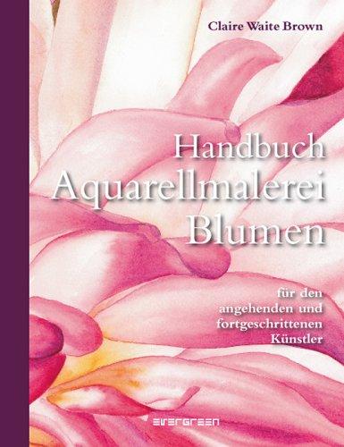 Handbuch Aquarellmalerei Blumen: Handbuch für den angehenden und fortgeschrittenen Künstler